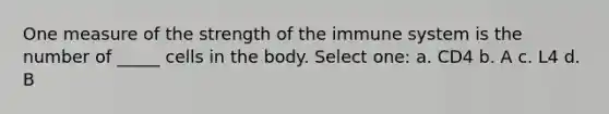 One measure of the strength of the immune system is the number of _____ cells in the body. Select one: a. CD4 b. A c. L4 d. B