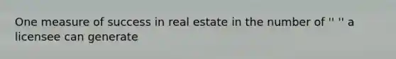 One measure of success in real estate in the number of '' '' a licensee can generate