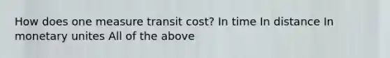 How does one measure transit cost? In time In distance In monetary unites All of the above