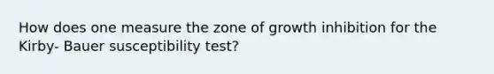 How does one measure the zone of growth inhibition for the Kirby- Bauer susceptibility test?