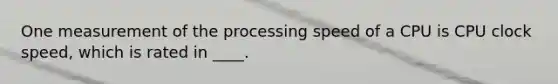 One measurement of the processing speed of a CPU is CPU clock speed, which is rated in ____.