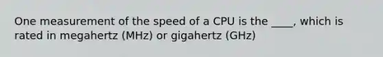 One measurement of the speed of a CPU is the ____, which is rated in megahertz (MHz) or gigahertz (GHz)