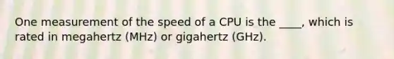 One measurement of the speed of a CPU is the ____, which is rated in megahertz (MHz) or gigahertz (GHz).