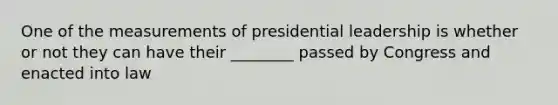 One of the measurements of presidential leadership is whether or not they can have their ________ passed by Congress and enacted into law