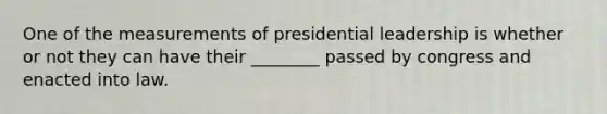 One of the measurements of presidential leadership is whether or not they can have their ________ passed by congress and enacted into law.