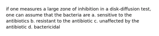 if one measures a large zone of inhibition in a disk-diffusion test, one can assume that the bacteria are a. sensitive to the antibiotics b. resistant to the antibiotic c. unaffected by the antibiotic d. bactericidal