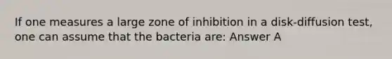 If one measures a large zone of inhibition in a disk-diffusion test, one can assume that the bacteria are: Answer A