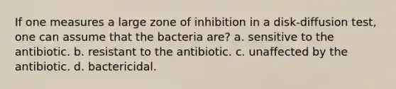 If one measures a large zone of inhibition in a disk-diffusion test, one can assume that the bacteria are? a. sensitive to the antibiotic. b. resistant to the antibiotic. c. unaffected by the antibiotic. d. bactericidal.