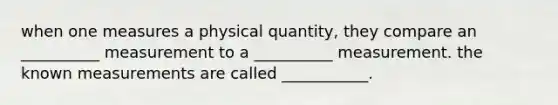 when one measures a physical quantity, they compare an __________ measurement to a __________ measurement. the known measurements are called ___________.