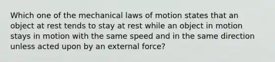 Which one of the mechanical laws of motion states that an object at rest tends to stay at rest while an object in motion stays in motion with the same speed and in the same direction unless acted upon by an external force?