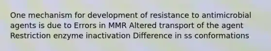 One mechanism for development of resistance to antimicrobial agents is due to Errors in MMR Altered transport of the agent Restriction enzyme inactivation Difference in ss conformations