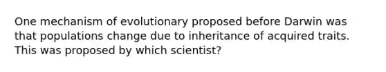 One mechanism of evolutionary proposed before Darwin was that populations change due to inheritance of acquired traits. This was proposed by which scientist?