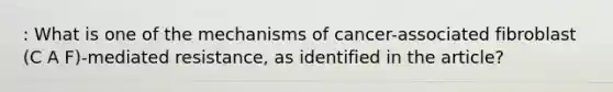 : What is one of the mechanisms of cancer-associated fibroblast (C A F)-mediated resistance, as identified in the article?