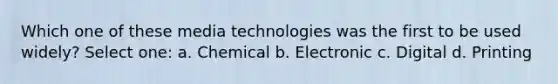 Which one of these media technologies was the first to be used widely? Select one: a. Chemical b. Electronic c. Digital d. Printing