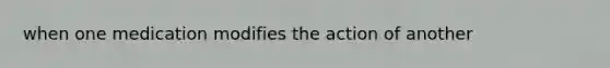 when one medication modifies the action of another