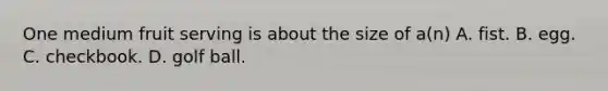 One medium fruit serving is about the size of a(n) A. fist. B. egg. C. checkbook. D. golf ball.