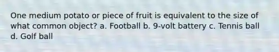 One medium potato or piece of fruit is equivalent to the size of what common object? a. Football b. 9-volt battery c. Tennis ball d. Golf ball