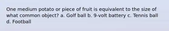 One medium potato or piece of fruit is equivalent to the size of what common object? a. Golf ball b. 9-volt battery c. Tennis ball d. Football