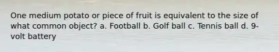 One medium potato or piece of fruit is equivalent to the size of what common object? a. Football b. Golf ball c. Tennis ball d. 9-volt battery