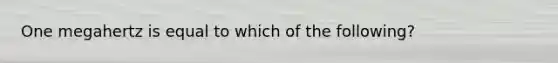 One megahertz is equal to which of the following?