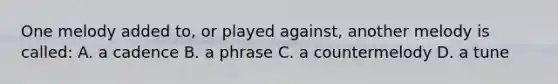 One melody added to, or played against, another melody is called: A. a cadence B. a phrase C. a countermelody D. a tune