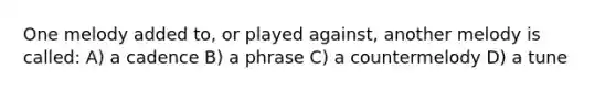 One melody added to, or played against, another melody is called: A) a cadence B) a phrase C) a countermelody D) a tune