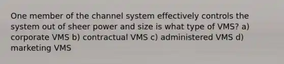 One member of the channel system effectively controls the system out of sheer power and size is what type of VMS? a) corporate VMS b) contractual VMS c) administered VMS d) marketing VMS