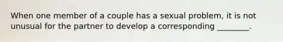 When one member of a couple has a sexual problem, it is not unusual for the partner to develop a corresponding ________.