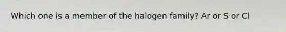 Which one is a member of the halogen family? Ar or S or Cl