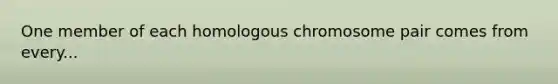 One member of each homologous chromosome pair comes from every...