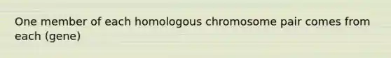 One member of each homologous chromosome pair comes from each (gene)