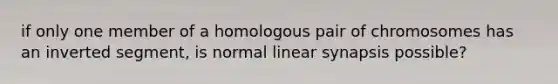 if only one member of a homologous pair of chromosomes has an inverted segment, is normal linear synapsis possible?