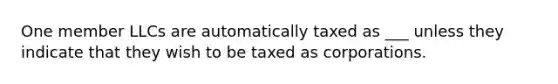 One member LLCs are automatically taxed as ___ unless they indicate that they wish to be taxed as corporations.