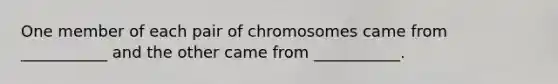 One member of each pair of chromosomes came from ___________ and the other came from ___________.