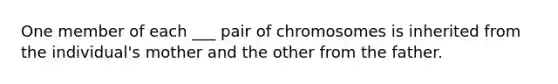 One member of each ___ pair of chromosomes is inherited from the individual's mother and the other from the father.