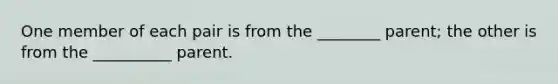 One member of each pair is from the ________ parent; the other is from the __________ parent.