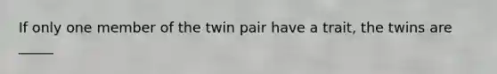 If only one member of the twin pair have a trait, the twins are _____