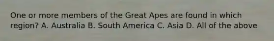One or more members of the Great Apes are found in which region? A. Australia B. South America C. Asia D. All of the above