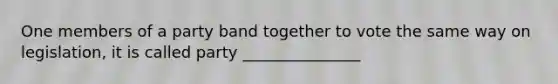 One members of a party band together to vote the same way on legislation, it is called party _______________