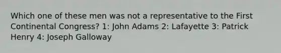 Which one of these men was not a representative to the First Continental Congress? 1: John Adams 2: Lafayette 3: Patrick Henry 4: Joseph Galloway