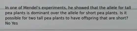 In one of Mendel's experiments, he showed that the allele for tall pea plants is dominant over the allele for short pea plants. Is it possible for two tall pea plants to have offspring that are short? No Yes