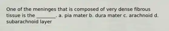 One of the meninges that is composed of very dense fibrous tissue is the ________. a. pia mater b. dura mater c. arachnoid d. subarachnoid layer