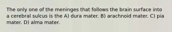 The only one of the meninges that follows the brain surface into a cerebral sulcus is the A) dura mater. B) arachnoid mater. C) pia mater. D) alma mater.