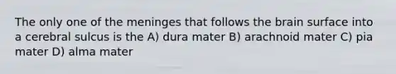 The only one of the meninges that follows the brain surface into a cerebral sulcus is the A) dura mater B) arachnoid mater C) pia mater D) alma mater