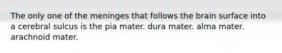The only one of <a href='https://www.questionai.com/knowledge/k36SqhoPCV-the-meninges' class='anchor-knowledge'>the meninges</a> that follows <a href='https://www.questionai.com/knowledge/kLMtJeqKp6-the-brain' class='anchor-knowledge'>the brain</a> surface into a cerebral sulcus is the pia mater. dura mater. alma mater. arachnoid mater.