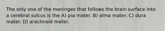 The only one of the meninges that follows the brain surface into a cerebral sulcus is the A) pia mater. B) alma mater. C) dura mater. D) arachnoid mater.