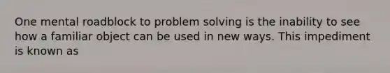 One mental roadblock to problem solving is the inability to see how a familiar object can be used in new ways. This impediment is known as