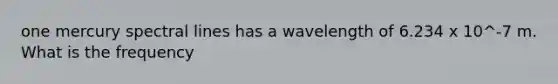 one mercury spectral lines has a wavelength of 6.234 x 10^-7 m. What is the frequency