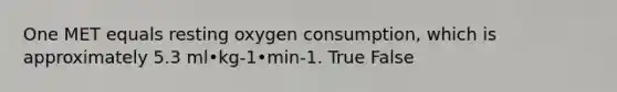 One MET equals resting oxygen consumption, which is approximately 5.3 ml•kg-1•min-1. True False