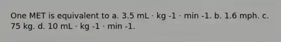 One MET is equivalent to a. 3.5 mL · kg -1 · min -1. b. 1.6 mph. c. 75 kg. d. 10 mL · kg -1 · min -1.